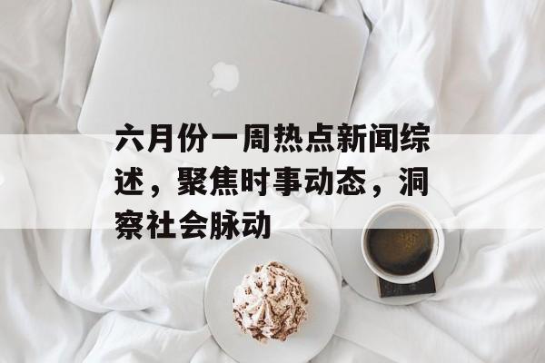 六月份一周热点新闻综述，聚焦时事动态，洞察社会脉动