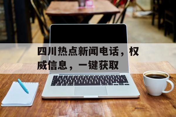 四川热点新闻电话,权威信息,一键获取 四川热点新闻电话,权威信息,一键获取