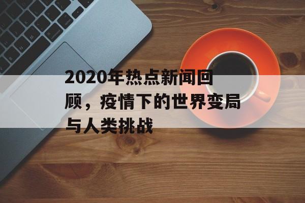 2020年热点新闻回顾，疫情下的世界变局与人类挑战