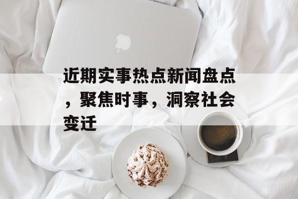 近期实事热点新闻盘点,聚焦时事,洞察社会变迁 近期实事热点新闻盘点,聚焦时事,洞察社会变迁
