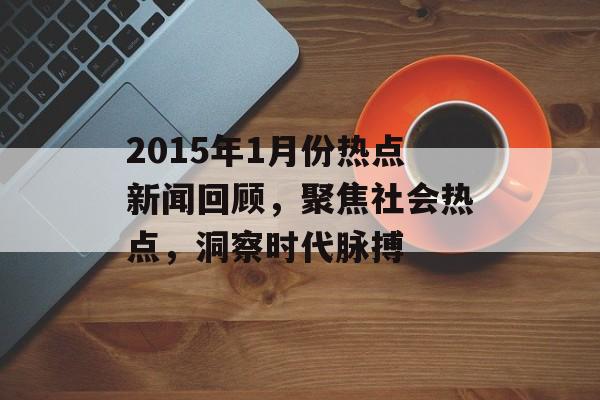 2015年1月份热点新闻回顾，聚焦社会热点，洞察时代脉搏