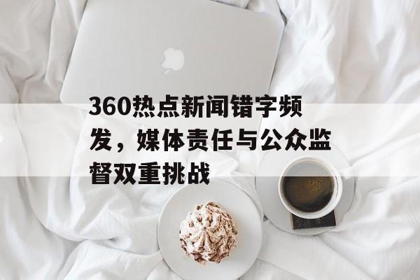 360热点新闻错字频发,媒体责任与公众监督双重挑战 360热点新闻错字频发,媒体责任与公众监督双重挑战