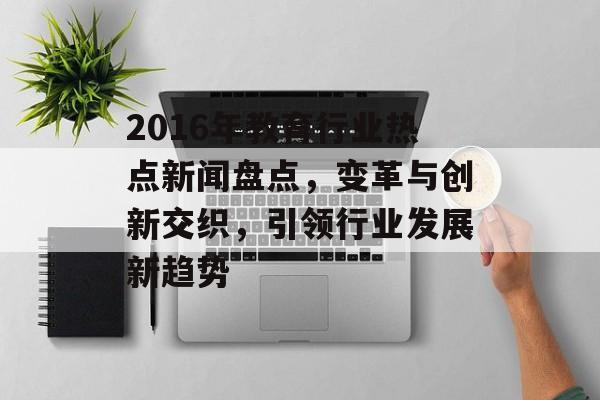 2016年教育行业热点新闻盘点，变革与创新交织，引领行业发展新趋势