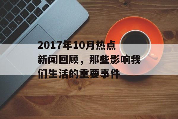 2017年10月热点新闻回顾，那些影响我们生活的重要事件