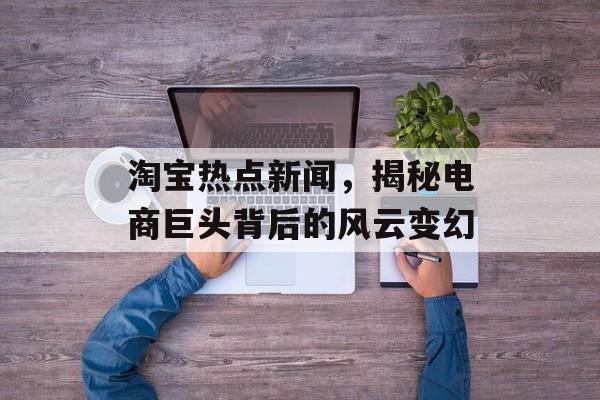 淘宝热点新闻，揭秘电商巨头背后的风云变幻