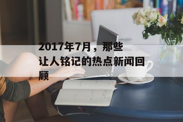 2017年7月，那些让人铭记的热点新闻回顾