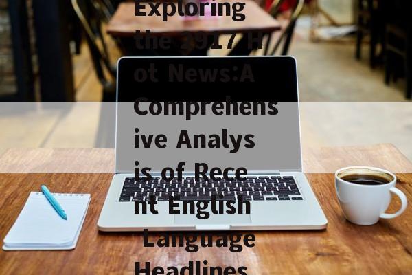 Exploring the 2917 Hot News:A Comprehensive Analysis of Recent English Language Headlines