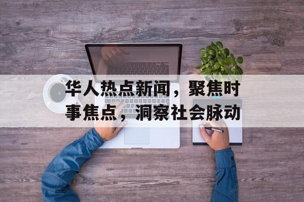 华人热点新闻，聚焦时事焦点，洞察社会脉动