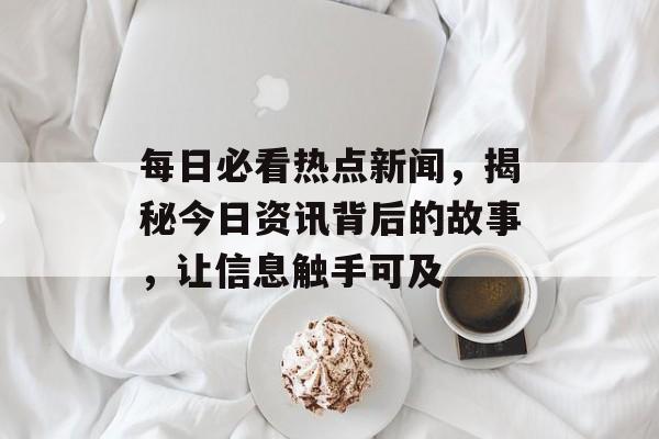 每日必看热点新闻，揭秘今日资讯背后的故事，让信息触手可及
