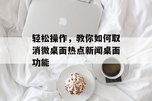 轻松操作，教你如何取消微桌面热点新闻桌面功能
