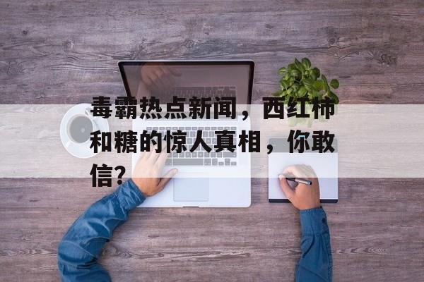毒霸热点新闻，西红柿和糖的惊人真相，你敢信？