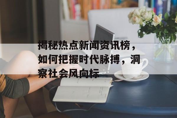 揭秘热点新闻资讯榜，如何把握时代脉搏，洞察社会风向标