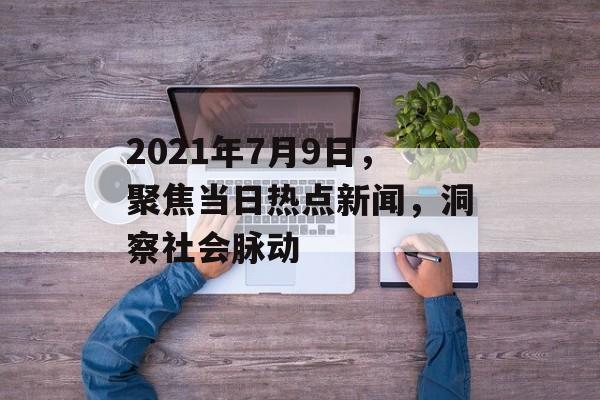 2021年7月9日，聚焦当日热点新闻，洞察社会脉动