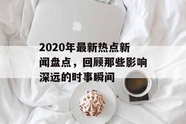 2020年最新热点新闻盘点，回顾那些影响深远的时事瞬间