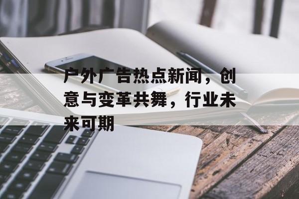 户外广告热点新闻，创意与变革共舞，行业未来可期