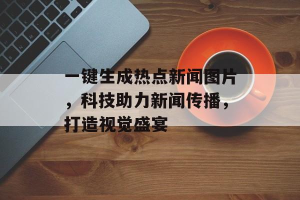 一键生成热点新闻图片，科技助力新闻传播，打造视觉盛宴