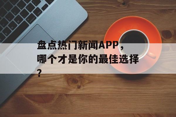 盘点热门新闻APP，哪个才是你的最佳选择？