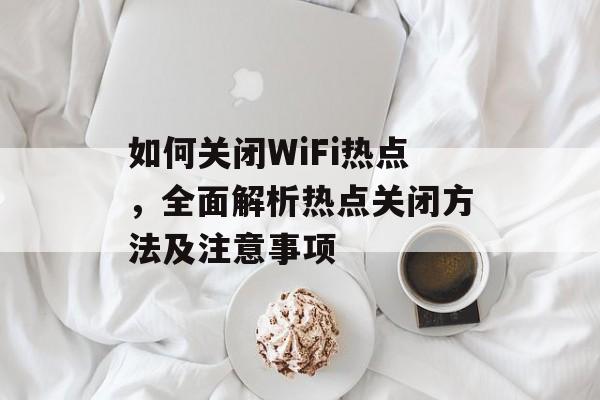 如何关闭WiFi热点，全面解析热点关闭方法及注意事项