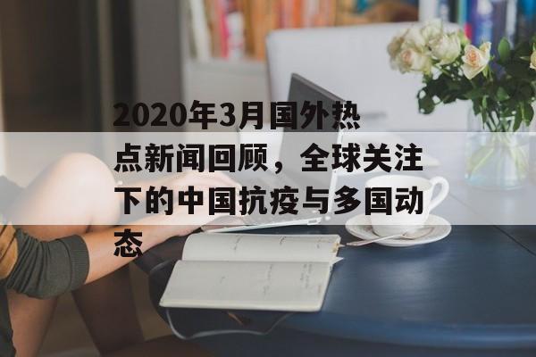 2020年3月国外热点新闻回顾，全球关注下的中国抗疫与多国动态