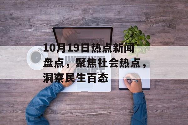 10月19日热点新闻盘点,聚焦社会热点,洞察民生百态 10月19日热点新闻盘点,聚焦社会热点,洞察民生百态