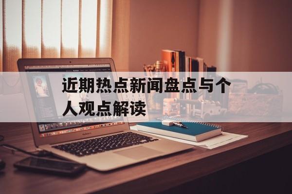 近期热点新闻盘点与个人观点解读
