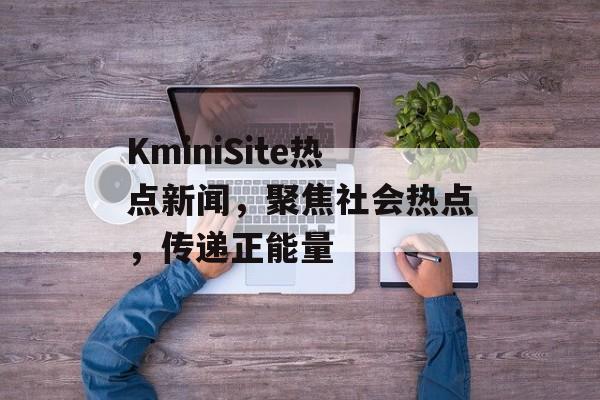 KminiSite热点新闻，聚焦社会热点，传递正能量