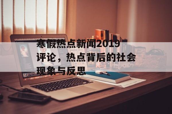 寒假热点新闻2019评论,热点背后的社会现象与反思 寒假热点新闻2019评论,热点背后的社会现象与反思