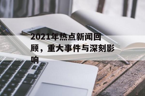 2021年热点新闻回顾,重大事件与深刻影响 2021年热点新闻回顾,重大事件与深刻影响