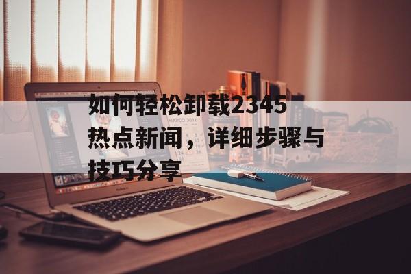 如何轻松卸载2345热点新闻，详细步骤与技巧分享