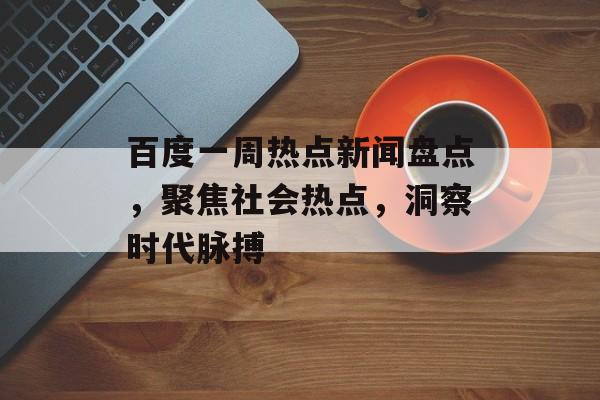 百度一周热点新闻盘点，聚焦社会热点，洞察时代脉搏