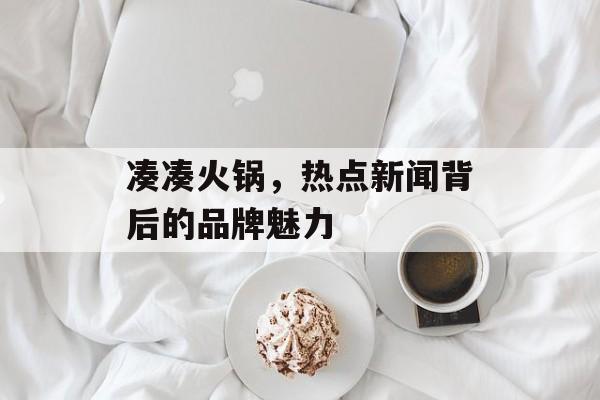 凑凑火锅，热点新闻背后的品牌魅力