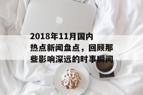 2018年11月国内热点新闻盘点，回顾那些影响深远的时事瞬间