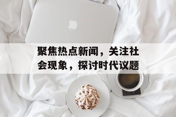 聚焦热点新闻，关注社会现象，探讨时代议题