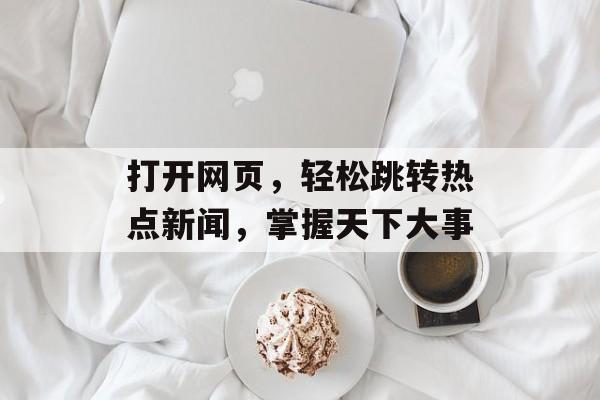 打开网页，轻松跳转热点新闻，掌握天下大事