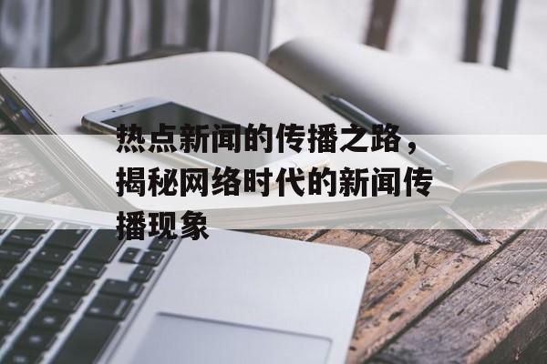 热点新闻的传播之路，揭秘网络时代的新闻传播现象
