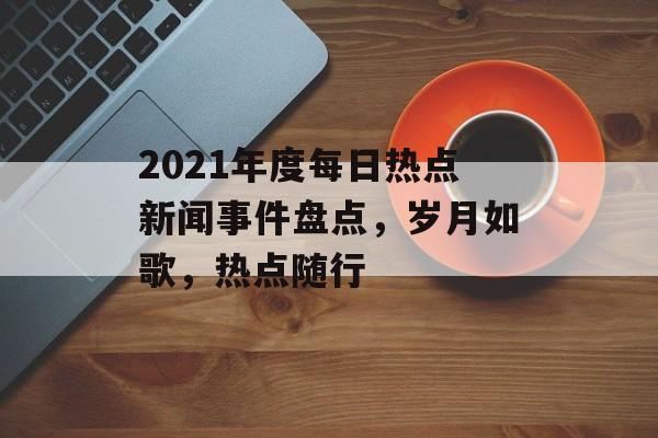 2021年度每日热点新闻事件盘点，岁月如歌，热点随行