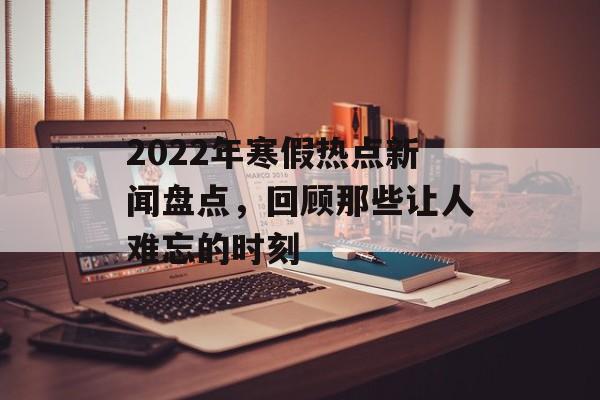 2022年寒假热点新闻盘点，回顾那些让人难忘的时刻