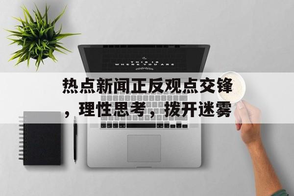 热点新闻正反观点交锋，理性思考，拨开迷雾