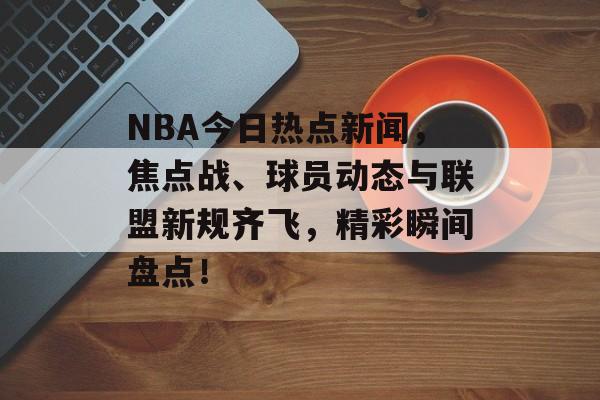NBA今日热点新闻，焦点战、球员动态与联盟新规齐飞，精彩瞬间盘点！