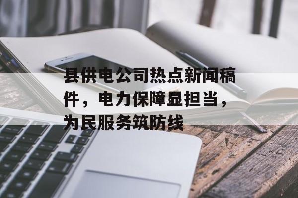 县供电公司热点新闻稿件，电力保障显担当，为民服务筑防线