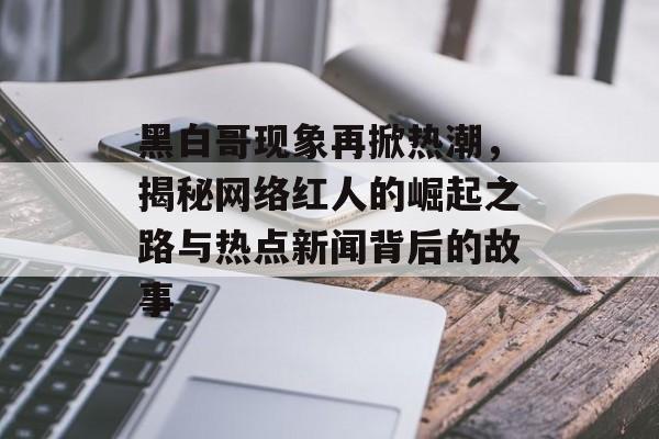 黑白哥现象再掀热潮，揭秘网络红人的崛起之路与热点新闻背后的故事