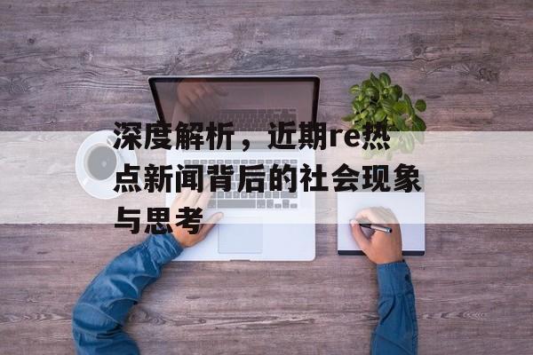 深度解析，近期re热点新闻背后的社会现象与思考