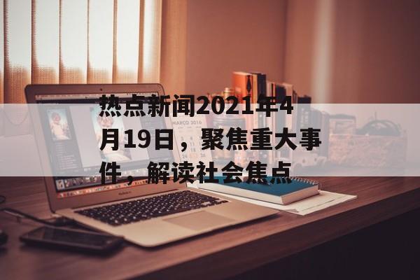 热点新闻2021年4月19日，聚焦重大事件，解读社会焦点