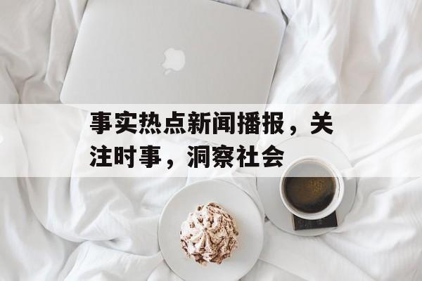 事实热点新闻播报，关注时事，洞察社会