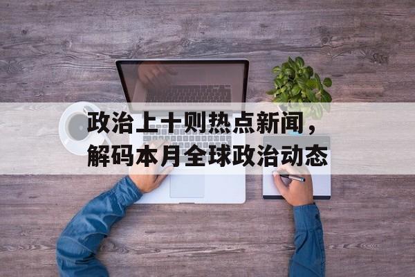 政治上十则热点新闻，解码本月全球政治动态