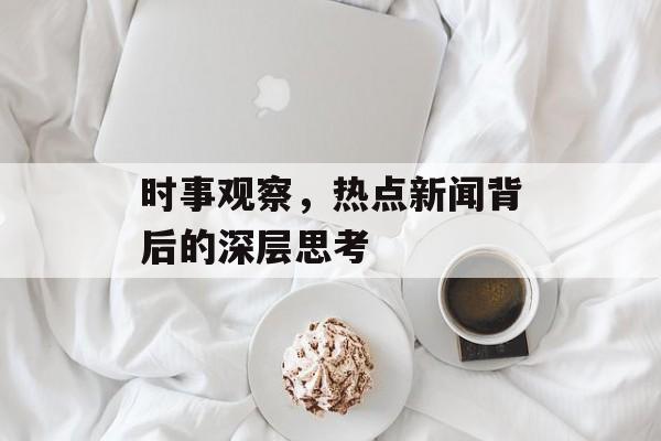 时事观察，热点新闻背后的深层思考