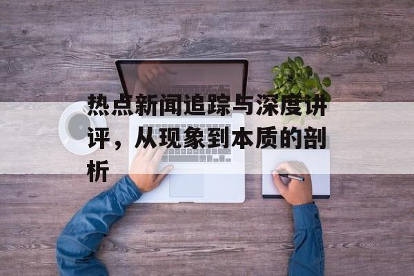 热点新闻追踪与深度讲评，从现象到本质的剖析