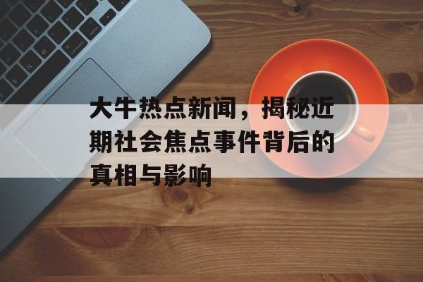 大牛热点新闻，揭秘近期社会焦点事件背后的真相与影响
