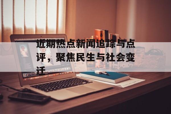 近期热点新闻追踪与点评，聚焦民生与社会变迁
