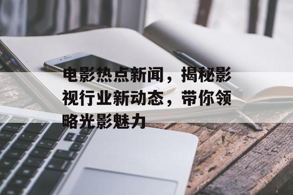 电影热点新闻，揭秘影视行业新动态，带你领略光影魅力